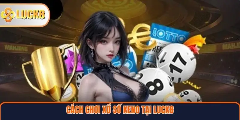 Xổ Số Keno – Sân Chơi Hiện Đại Cho Người Yêu Thích Tốc Độ 3 Cách chơi xổ số Keno tại Luck8